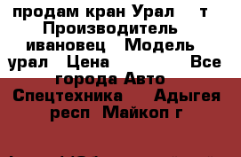 продам кран Урал  14т › Производитель ­ ивановец › Модель ­ урал › Цена ­ 700 000 - Все города Авто » Спецтехника   . Адыгея респ.,Майкоп г.